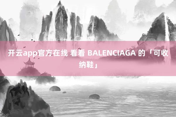 开云app官方在线 看看 BALENCIAGA 的「可收纳鞋」