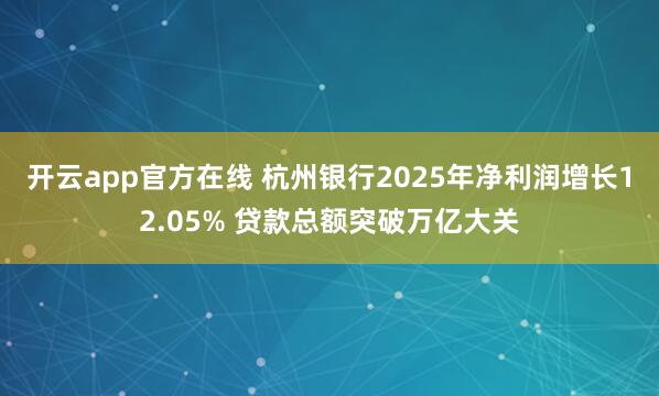 开云app官方在线 杭州银行2025年净利润增长12.05% 贷款总额突破万亿大关