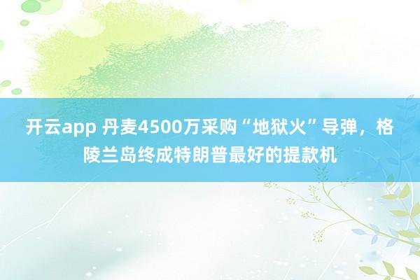 开云app 丹麦4500万采购“地狱火”导弹,格陵兰岛终成特朗普最好的提款机