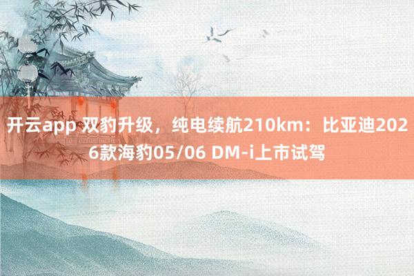 开云app 双豹升级,纯电续航210km:比亚迪2026款海豹05/06 DM-i上市试驾