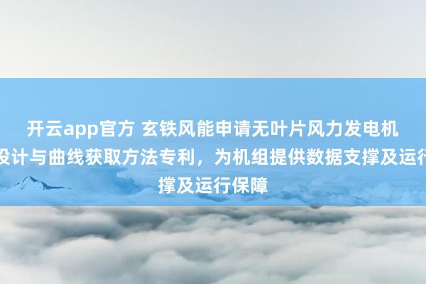 开云app官方 玄铁风能申请无叶片风力发电机功率设计与曲线获取方法专利,为机组提供数据支撑及运行保障