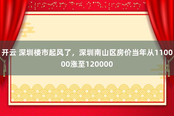 开云 深圳楼市起风了,深圳南山区房价当年从110000涨至120000