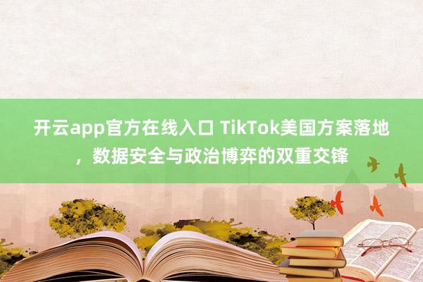 开云app官方在线入口 TikTok美国方案落地,数据安全与政治博弈的双重交锋