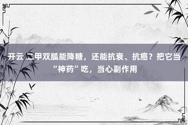 开云 二甲双胍能降糖,还能抗衰、抗癌?把它当“神药”吃,当心副作用