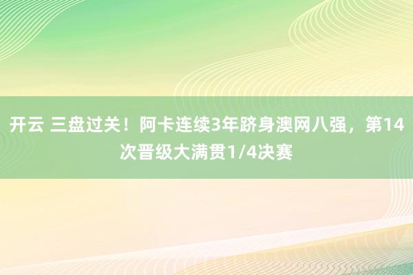 开云 三盘过关!阿卡连续3年跻身澳网八强,第14次晋级大满贯1/4决赛