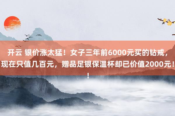 开云 银价涨太猛!女子三年前6000元买的钻戒,现在只值几百元,赠品足银保温杯却已价值2000元!