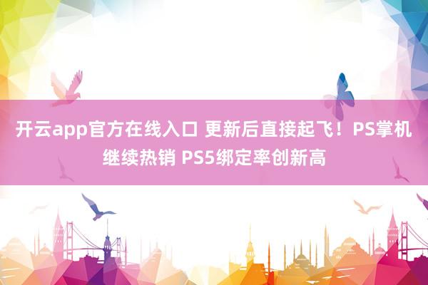 开云app官方在线入口 更新后直接起飞!PS掌机继续热销 PS5绑定率创新高