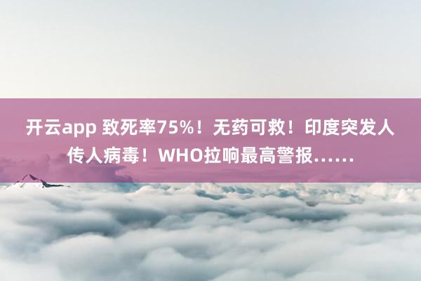 开云app 致死率75%！无药可救！印度突发人传人病毒！WHO拉响最高警报……