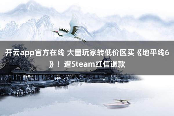 开云app官方在线 大量玩家转低价区买《地平线6》!遭Steam红信退款