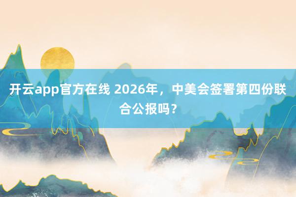 开云app官方在线 2026年,中美会签署第四份联合公报吗?