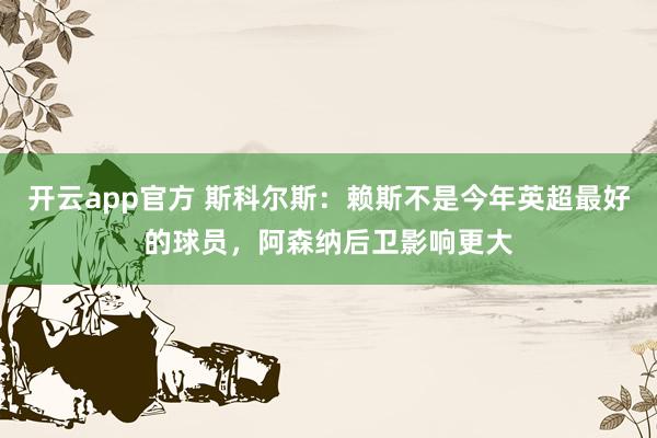 开云app官方 斯科尔斯:赖斯不是今年英超最好的球员,阿森纳后卫影响更大