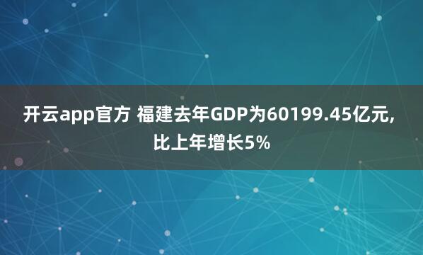 开云app官方 福建去年GDP为60199.45亿元， 比上年增长5%