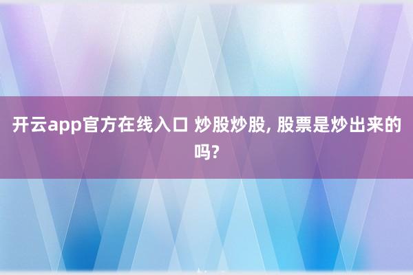 开云app官方在线入口 炒股炒股, 股票是炒出来的吗?
