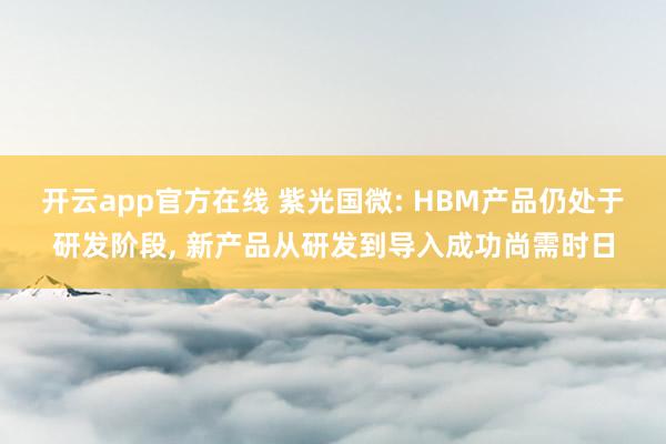 开云app官方在线 紫光国微: HBM产品仍处于研发阶段, 新产品从研发到导入成功尚需时日
