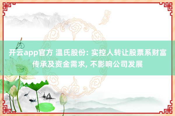 开云app官方 温氏股份: 实控人转让股票系财富传承及资金需求, 不影响公司发展