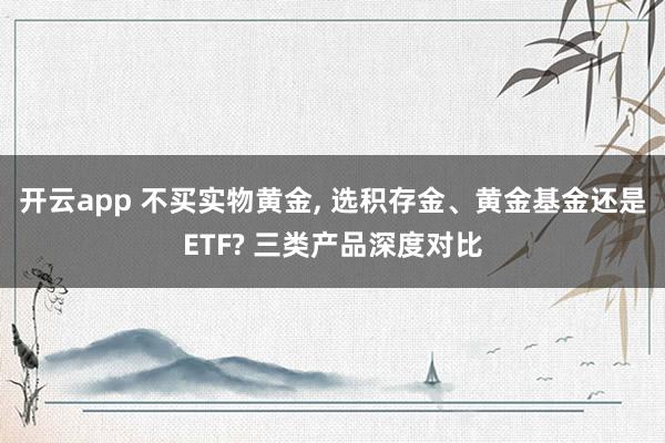 开云app 不买实物黄金， 选积存金、黄金基金还是ETF? 三类产品深度对比