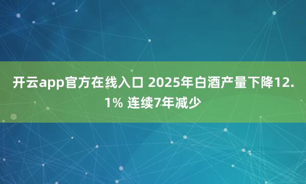 开云app官方在线入口 2025年白酒产量下降12.1% 连续7年减少