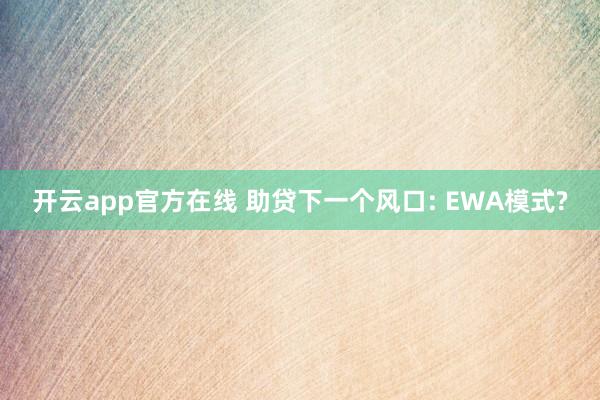 开云app官方在线 助贷下一个风口: EWA模式?