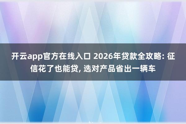 开云app官方在线入口 2026年贷款全攻略: 征信花了也能贷， 选对产品省出一辆车