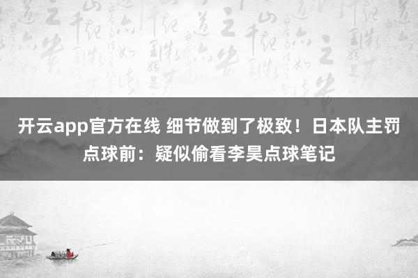 开云app官方在线 细节做到了极致!日本队主罚点球前:疑似偷看李昊点球笔记
