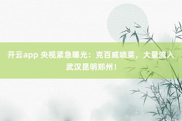 开云app 央视紧急曝光:克百威喷菜,大量流入武汉昆明郑州!