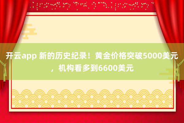 开云app 新的历史纪录!黄金价格突破5000美元,机构看多到6600美元