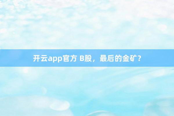 开云app官方 B股,最后的金矿?