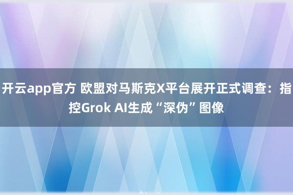 开云app官方 欧盟对马斯克X平台展开正式调查:指控Grok AI生成“深伪”图像