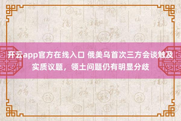 开云app官方在线入口 俄美乌首次三方会谈触及实质议题，领土问题仍有明显分歧