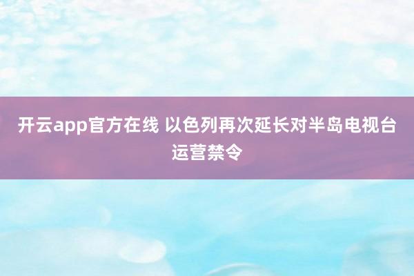 开云app官方在线 以色列再次延长对半岛电视台运营禁令