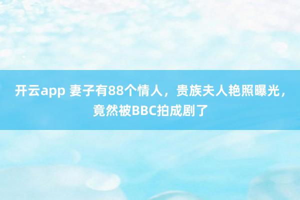 开云app 妻子有88个情人,贵族夫人艳照曝光,竟然被BBC拍成剧了