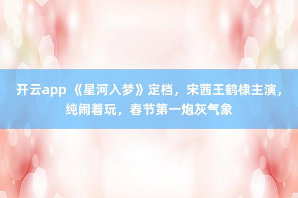 开云app 《星河入梦》定档,宋茜王鹤棣主演,纯闹着玩,春节第一炮灰气象