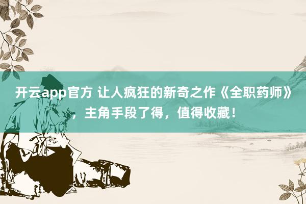 开云app官方 让人疯狂的新奇之作《全职药师》,主角手段了得,值得收藏!