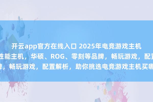 开云app官方在线入口 2025年电竞游戏主机推荐排行:精选10款高性能主机,华硕、ROG、零刻等品牌,畅玩游戏,配置解析,助你挑选电竞游戏主机买哪个牌子好!