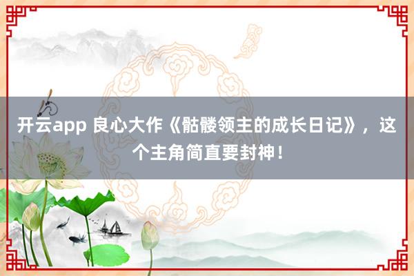 开云app 良心大作《骷髅领主的成长日记》,这个主角简直要封神!