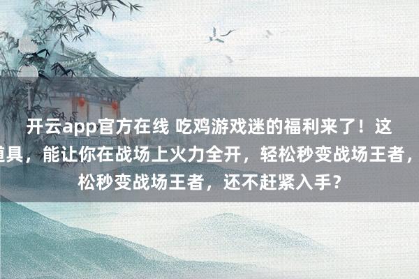 开云app官方在线 吃鸡游戏迷的福利来了！这些独特平底锅道具，能让你在战场上火力全开，轻松秒变战场王者，还不赶紧入手？