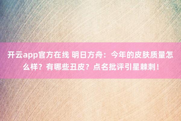 开云app官方在线 明日方舟:今年的皮肤质量怎么样?有哪些丑皮?点名批评引星棘刺!