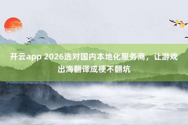 开云app 2026选对国内本地化服务商,让游戏出海翻译成梗不翻坑