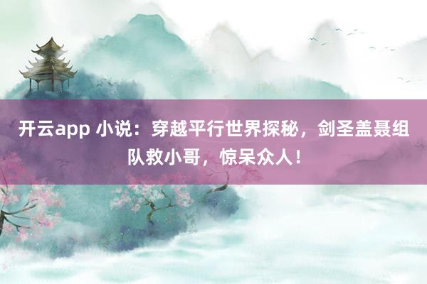 开云app 小说:穿越平行世界探秘,剑圣盖聂组队救小哥,惊呆众人!