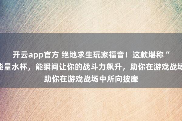 开云app官方 绝地求生玩家福音！这款堪称“止痛药”的能量水杯，能瞬间让你的战斗力飙升，助你在游戏战场中所向披靡