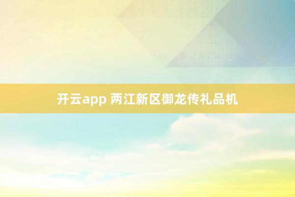 开云app 两江新区御龙传礼品机
