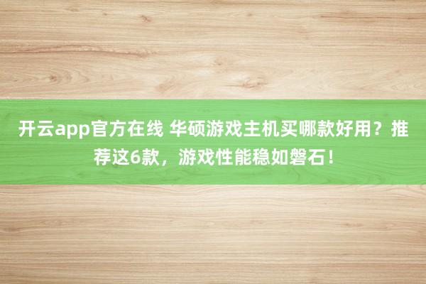 开云app官方在线 华硕游戏主机买哪款好用?推荐这6款,游戏性能稳如磐石!