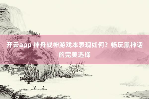 开云app 神舟战神游戏本表现如何？畅玩黑神话的完美选择