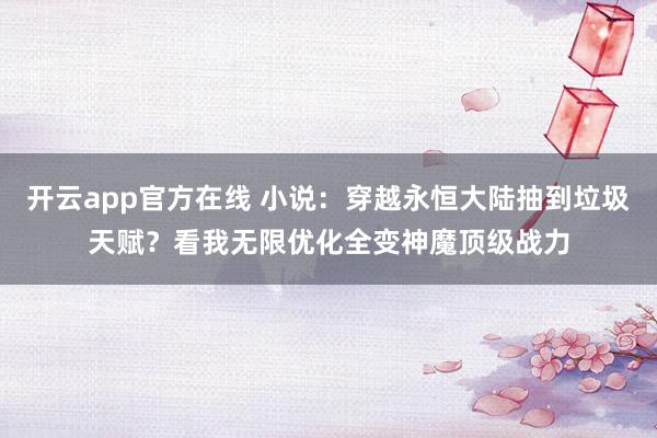 开云app官方在线 小说:穿越永恒大陆抽到垃圾天赋?看我无限优化全变神魔顶级战力