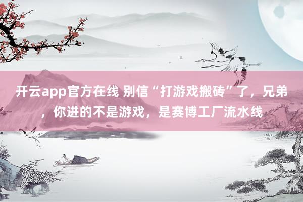 开云app官方在线 别信“打游戏搬砖”了，兄弟，你进的不是游戏，是赛博工厂流水线