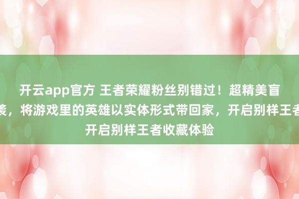 开云app官方 王者荣耀粉丝别错过!超精美盲盒手办来袭,将游戏里的英雄以实体形式带回家,开启别样王者收藏体验