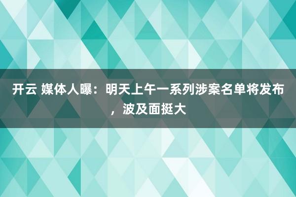 开云 媒体人曝:明天上午一系列涉案名单将发布,波及面挺大