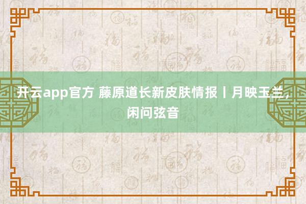 开云app官方 藤原道长新皮肤情报丨月映玉兰，闲问弦音