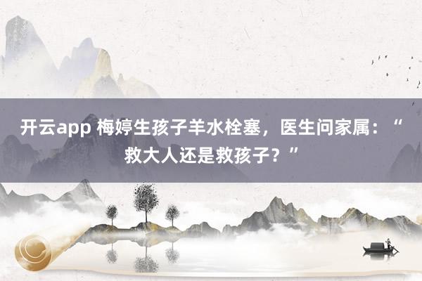 开云app 梅婷生孩子羊水栓塞,医生问家属:“救大人还是救孩子?”