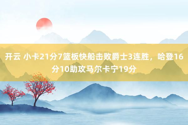 开云 小卡21分7篮板快船击败爵士3连胜,哈登16分10助攻马尔卡宁19分